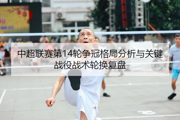 中超联赛第14轮争冠格局分析与关键战役战术轮换复盘