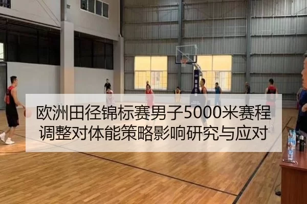 欧洲田径锦标赛男子5000米赛程调整对体能策略影响研究与应对