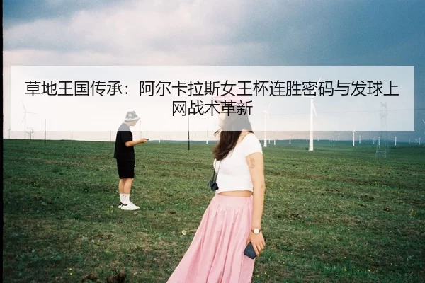 草地王国传承：阿尔卡拉斯女王杯连胜密码与发球上网战术革新