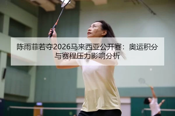 陈雨菲若夺2026马来西亚公开赛：奥运积分与赛程压力影响分析