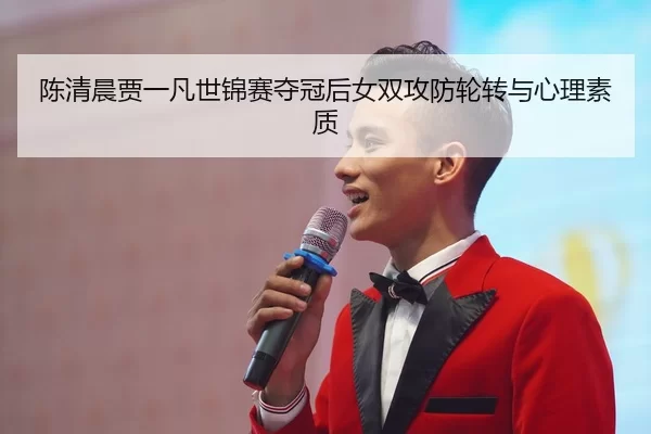 陈清晨贾一凡世锦赛夺冠后女双攻防轮转与心理素质